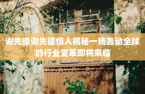 谢先德谢先德惊人揭秘一场轰动全球的行业变革即将来临