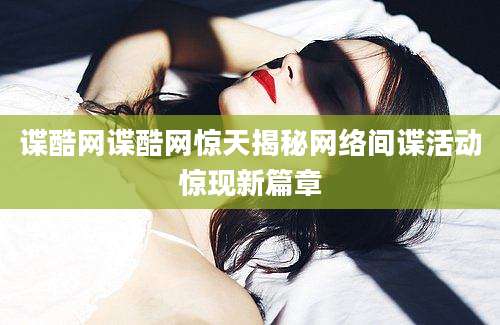 谍酷网谍酷网惊天揭秘网络间谍活动惊现新篇章