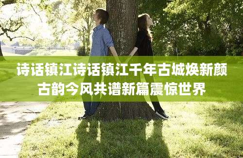 诗话镇江诗话镇江千年古城焕新颜古韵今风共谱新篇震惊世界