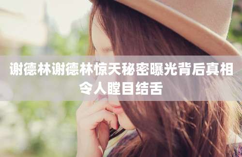 谢德林谢德林惊天秘密曝光背后真相令人瞠目结舌