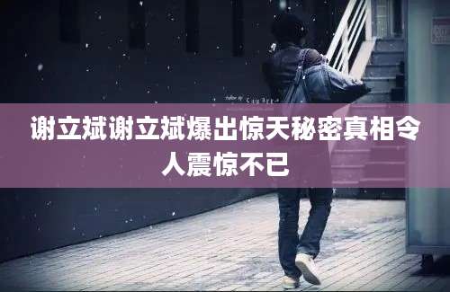 谢立斌谢立斌爆出惊天秘密真相令人震惊不已