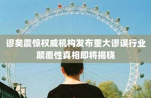 谬矣震惊权威机构发布重大谬误行业颠覆性真相即将揭晓