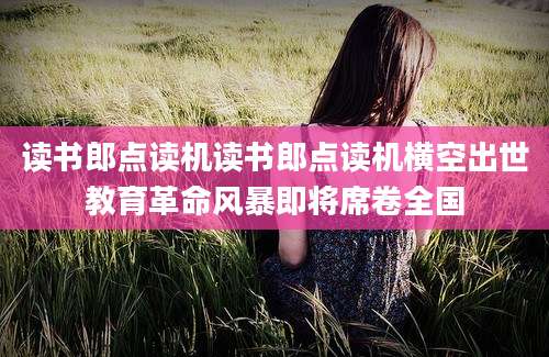 读书郎点读机读书郎点读机横空出世教育革命风暴即将席卷全国