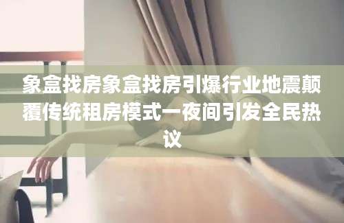 象盒找房象盒找房引爆行业地震颠覆传统租房模式一夜间引发全民热议