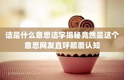 诘是什么意思诘字揭秘竟然是这个意思网友直呼颠覆认知