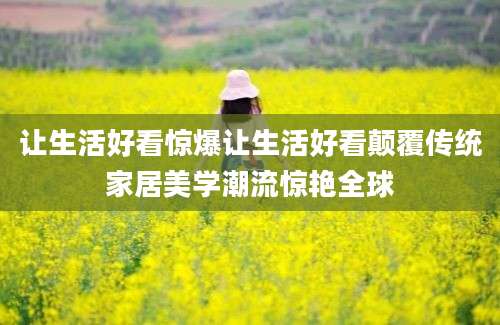 让生活好看惊爆让生活好看颠覆传统家居美学潮流惊艳全球