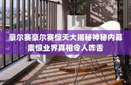 豪尔赛豪尔赛惊天大揭秘神秘内幕震惊业界真相令人咋舌