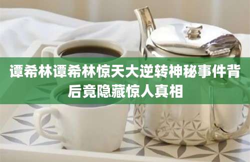 谭希林谭希林惊天大逆转神秘事件背后竟隐藏惊人真相