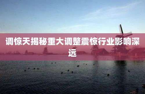 调惊天揭秘重大调整震惊行业影响深远