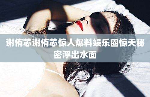 谢侑芯谢侑芯惊人爆料娱乐圈惊天秘密浮出水面