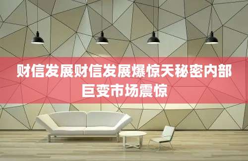 财信发展财信发展爆惊天秘密内部巨变市场震惊