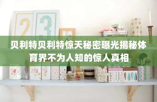 贝利特贝利特惊天秘密曝光揭秘体育界不为人知的惊人真相