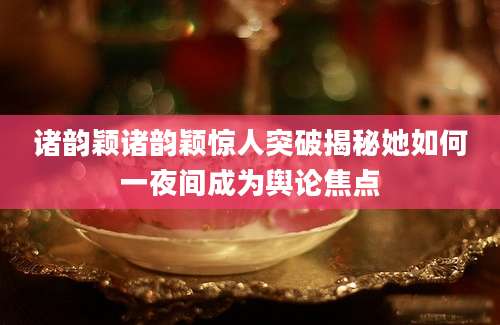 诸韵颖诸韵颖惊人突破揭秘她如何一夜间成为舆论焦点