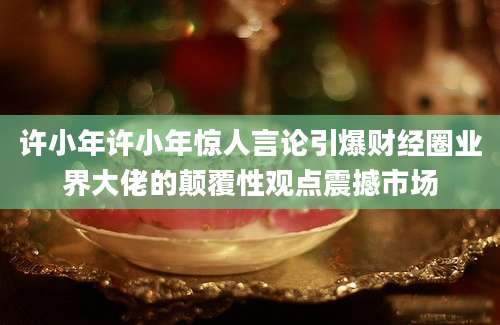 许小年许小年惊人言论引爆财经圈业界大佬的颠覆性观点震撼市场