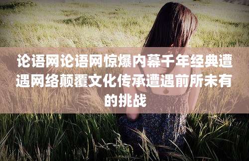 论语网论语网惊爆内幕千年经典遭遇网络颠覆文化传承遭遇前所未有的挑战