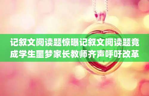 记叙文阅读题惊曝记叙文阅读题竟成学生噩梦家长教师齐声呼吁改革