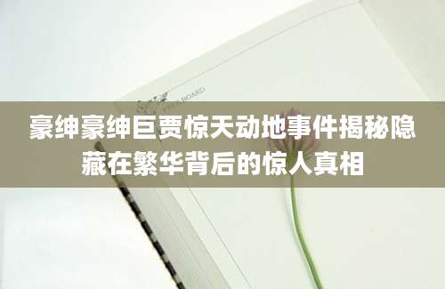 豪绅豪绅巨贾惊天动地事件揭秘隐藏在繁华背后的惊人真相