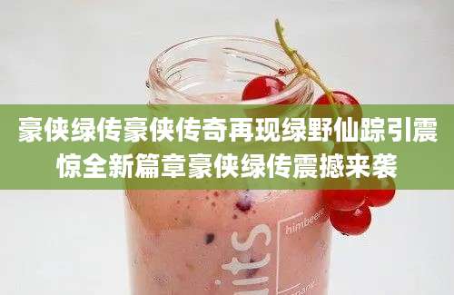 豪侠绿传豪侠传奇再现绿野仙踪引震惊全新篇章豪侠绿传震撼来袭