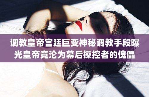 调教皇帝宫廷巨变神秘调教手段曝光皇帝竟沦为幕后操控者的傀儡