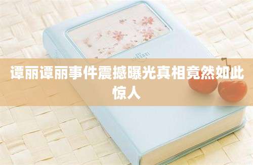 谭丽谭丽事件震撼曝光真相竟然如此惊人