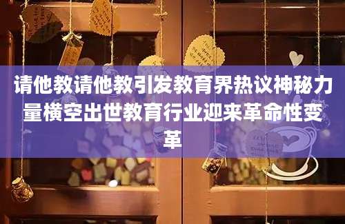 请他教请他教引发教育界热议神秘力量横空出世教育行业迎来革命性变革