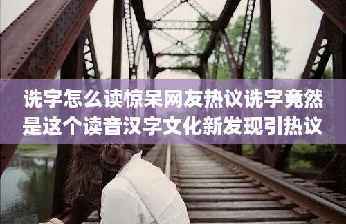诜字怎么读惊呆网友热议诜字竟然是这个读音汉字文化新发现引热议