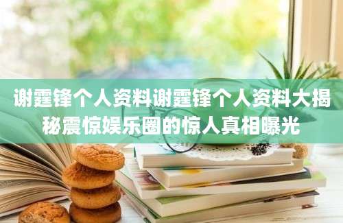 谢霆锋个人资料谢霆锋个人资料大揭秘震惊娱乐圈的惊人真相曝光