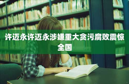 许迈永许迈永涉嫌重大贪污腐败震惊全国