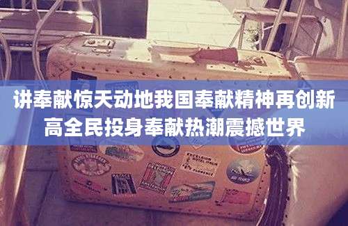 讲奉献惊天动地我国奉献精神再创新高全民投身奉献热潮震撼世界