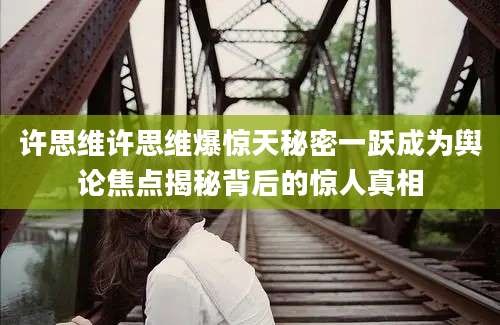 许思维许思维爆惊天秘密一跃成为舆论焦点揭秘背后的惊人真相