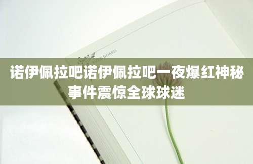 诺伊佩拉吧诺伊佩拉吧一夜爆红神秘事件震惊全球球迷
