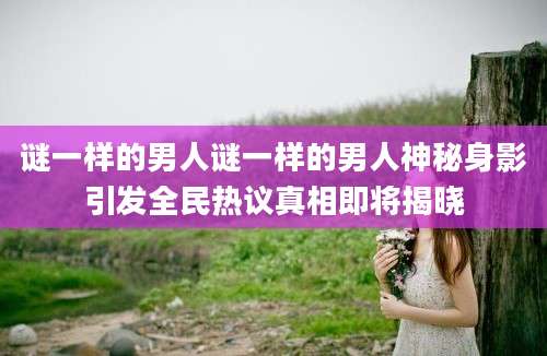 谜一样的男人谜一样的男人神秘身影引发全民热议真相即将揭晓