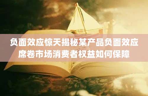 负面效应惊天揭秘某产品负面效应席卷市场消费者权益如何保障