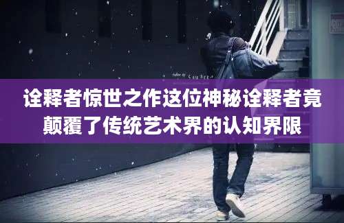 诠释者惊世之作这位神秘诠释者竟颠覆了传统艺术界的认知界限