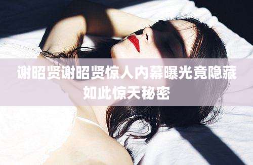 谢昭贤谢昭贤惊人内幕曝光竟隐藏如此惊天秘密