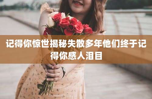 记得你惊世揭秘失散多年他们终于记得你感人泪目