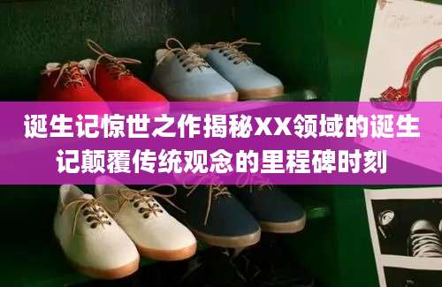 诞生记惊世之作揭秘XX领域的诞生记颠覆传统观念的里程碑时刻