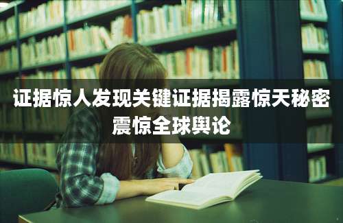 证据惊人发现关键证据揭露惊天秘密震惊全球舆论